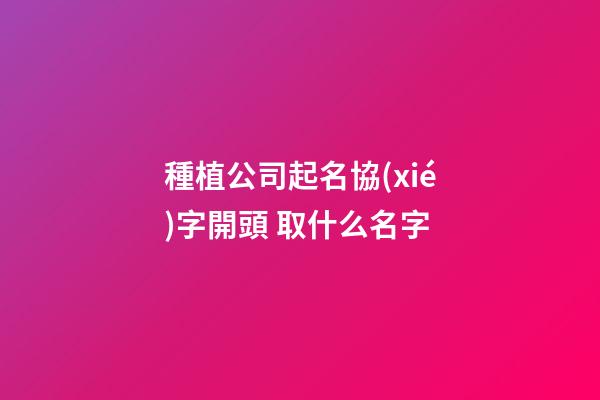 種植公司起名協(xié)字開頭 取什么名字-第1張-公司起名-玄機(jī)派